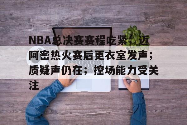电竞娱乐全站-NBA总决赛赛程吃紧；迈阿密热火赛后更衣室发声；质疑声仍在；控场能力受关注的简单介绍